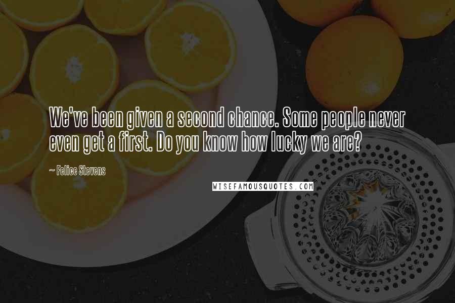 Felice Stevens Quotes: We've been given a second chance. Some people never even get a first. Do you know how lucky we are?