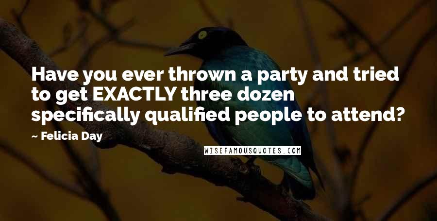 Felicia Day Quotes: Have you ever thrown a party and tried to get EXACTLY three dozen specifically qualified people to attend?