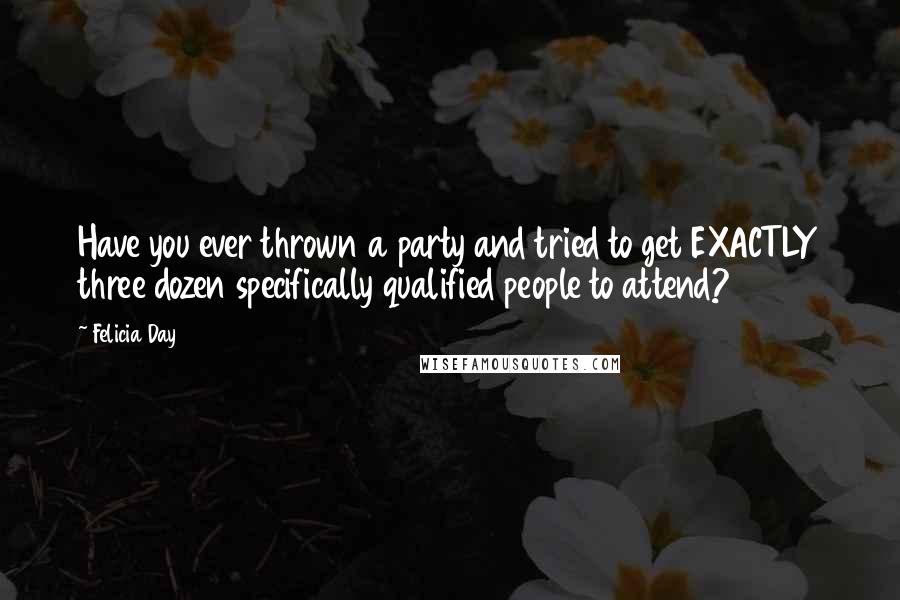 Felicia Day Quotes: Have you ever thrown a party and tried to get EXACTLY three dozen specifically qualified people to attend?