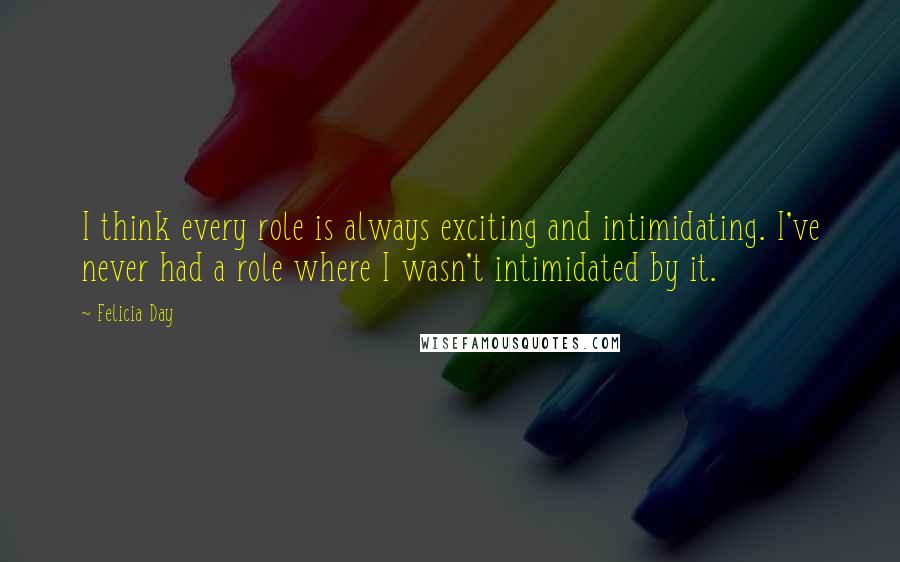 Felicia Day Quotes: I think every role is always exciting and intimidating. I've never had a role where I wasn't intimidated by it.