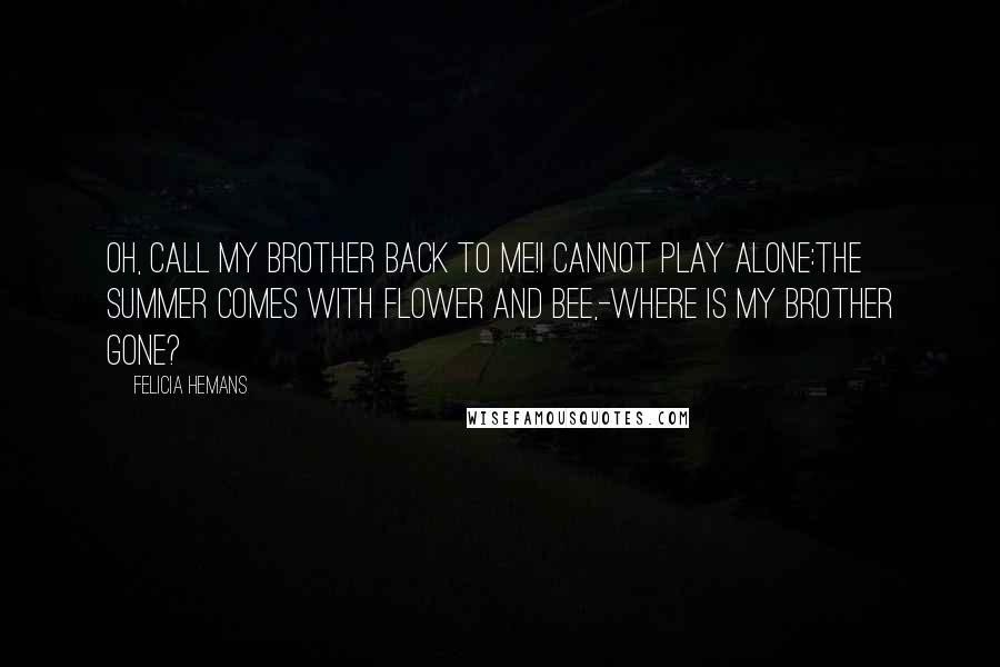 Felicia Hemans Quotes: Oh, call my brother back to me!I cannot play alone:The summer comes with flower and bee,-Where is my brother gone?