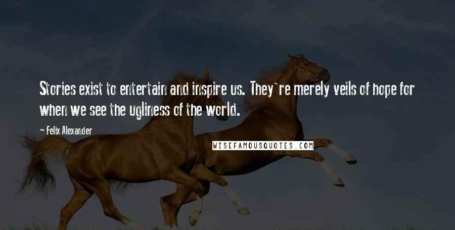 Felix Alexander Quotes: Stories exist to entertain and inspire us. They're merely veils of hope for when we see the ugliness of the world.