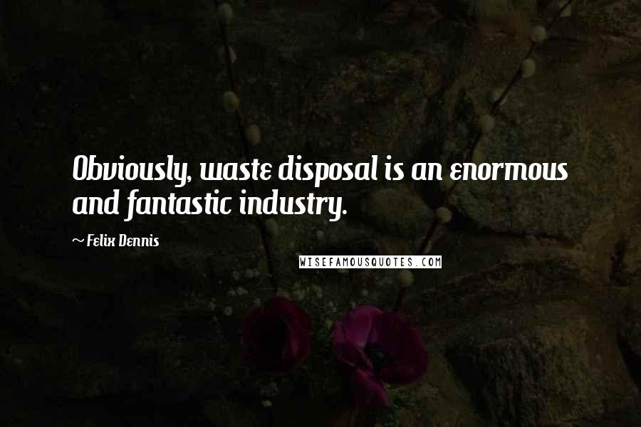 Felix Dennis Quotes: Obviously, waste disposal is an enormous and fantastic industry.