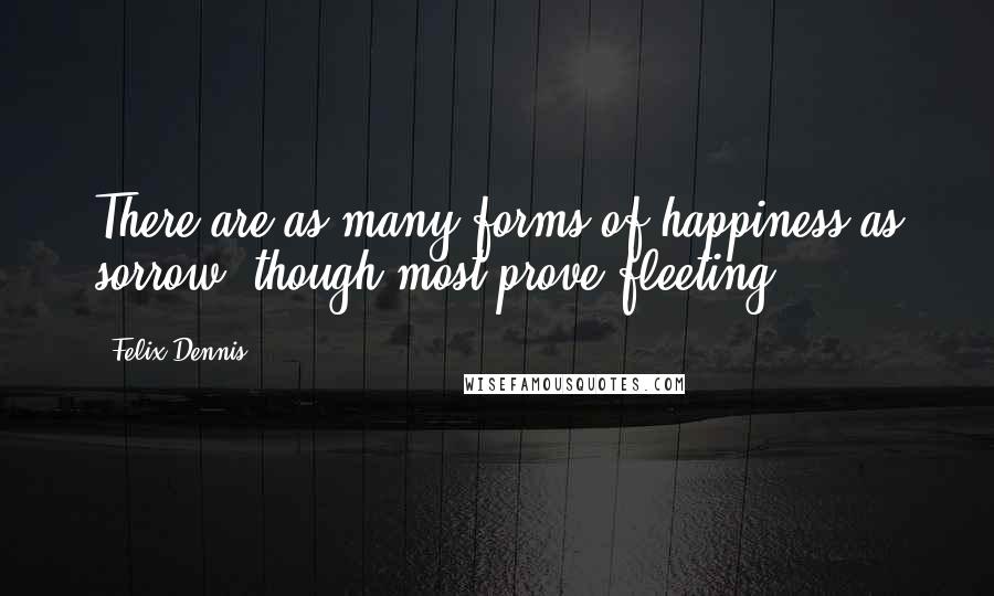 Felix Dennis Quotes: There are as many forms of happiness as sorrow, though most prove fleeting.