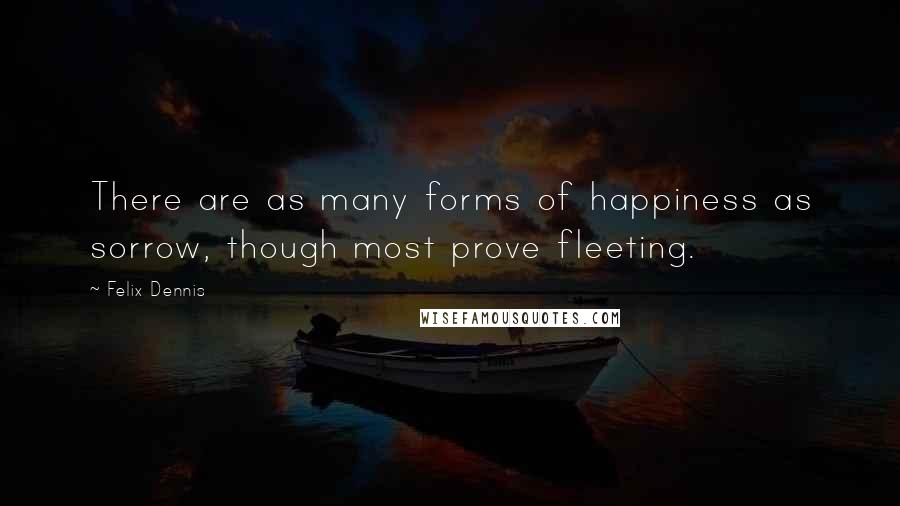 Felix Dennis Quotes: There are as many forms of happiness as sorrow, though most prove fleeting.