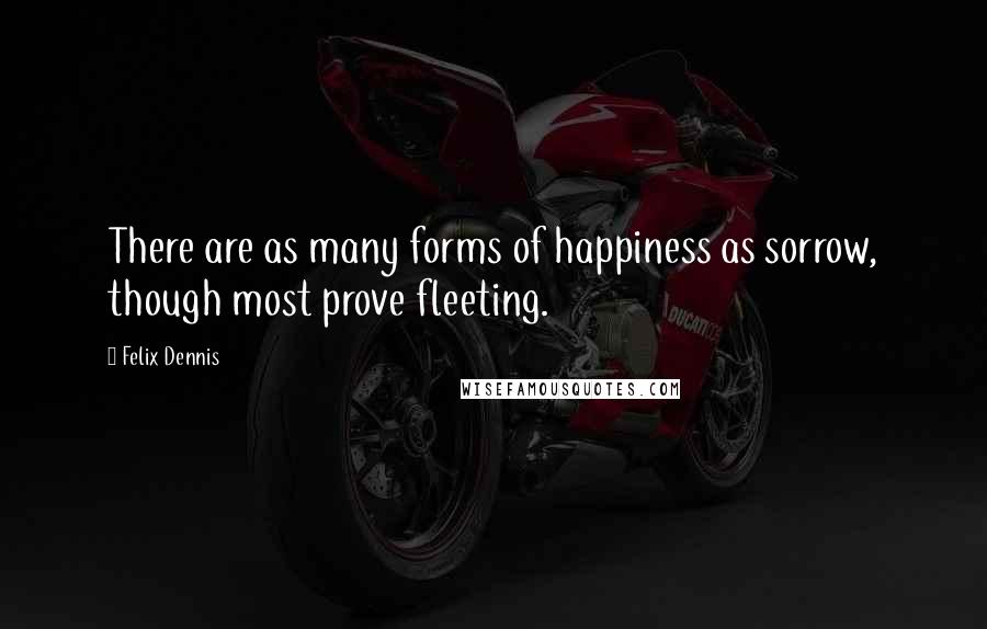 Felix Dennis Quotes: There are as many forms of happiness as sorrow, though most prove fleeting.