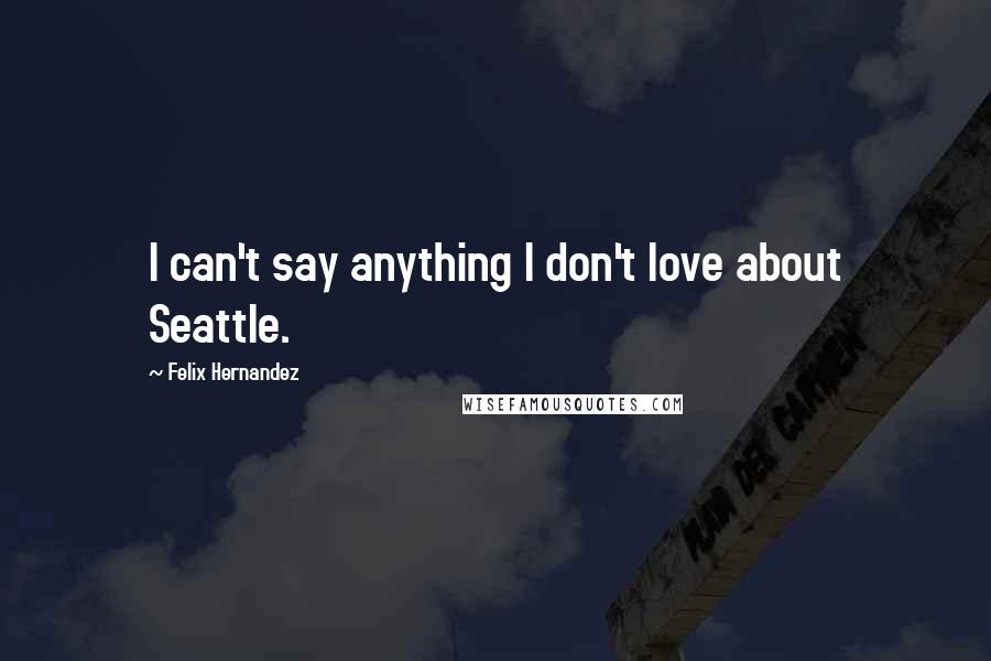 Felix Hernandez Quotes: I can't say anything I don't love about Seattle.