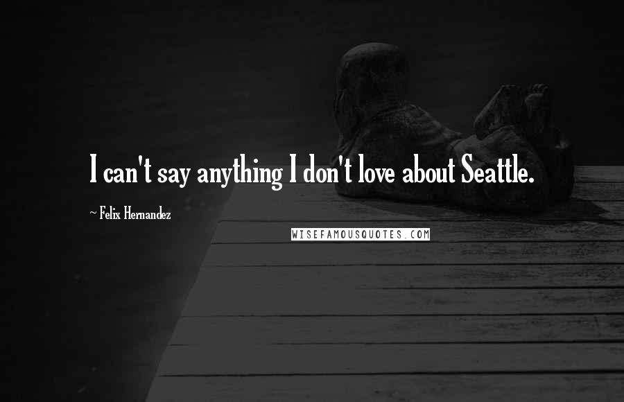 Felix Hernandez Quotes: I can't say anything I don't love about Seattle.