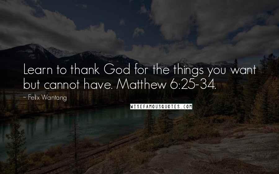 Felix Wantang Quotes: Learn to thank God for the things you want but cannot have. Matthew 6:25-34.