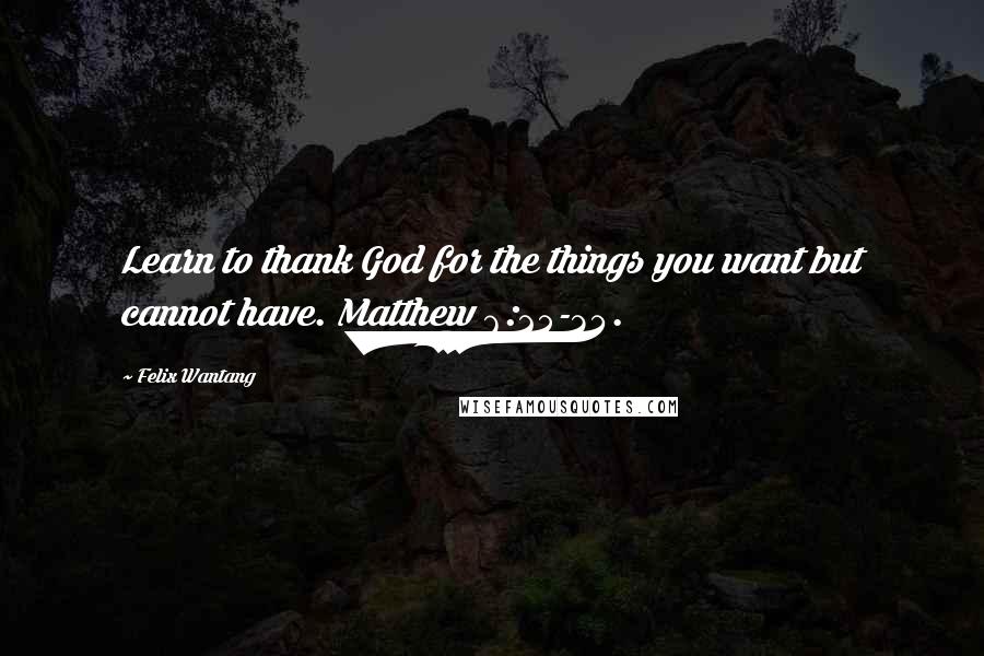 Felix Wantang Quotes: Learn to thank God for the things you want but cannot have. Matthew 6:25-34.