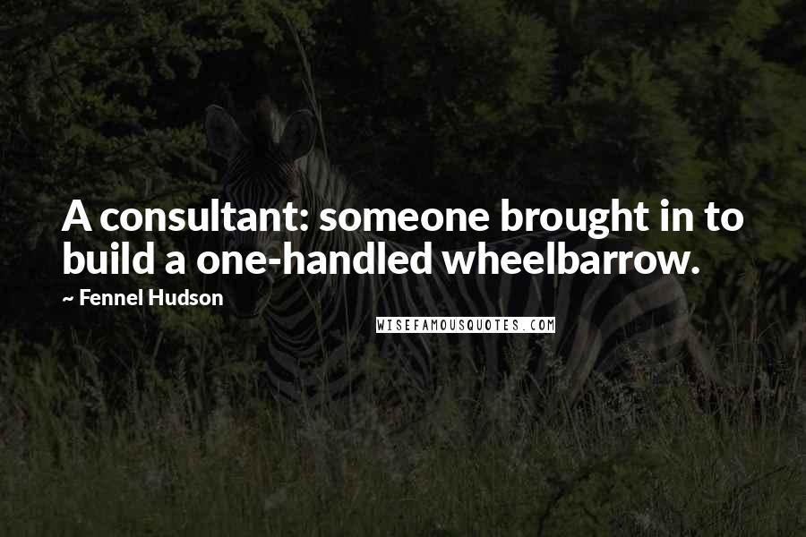 Fennel Hudson Quotes: A consultant: someone brought in to build a one-handled wheelbarrow.