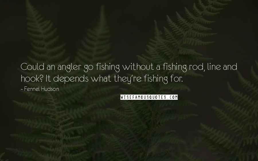 Fennel Hudson Quotes: Could an angler go fishing without a fishing rod, line and hook? It depends what they're fishing for.