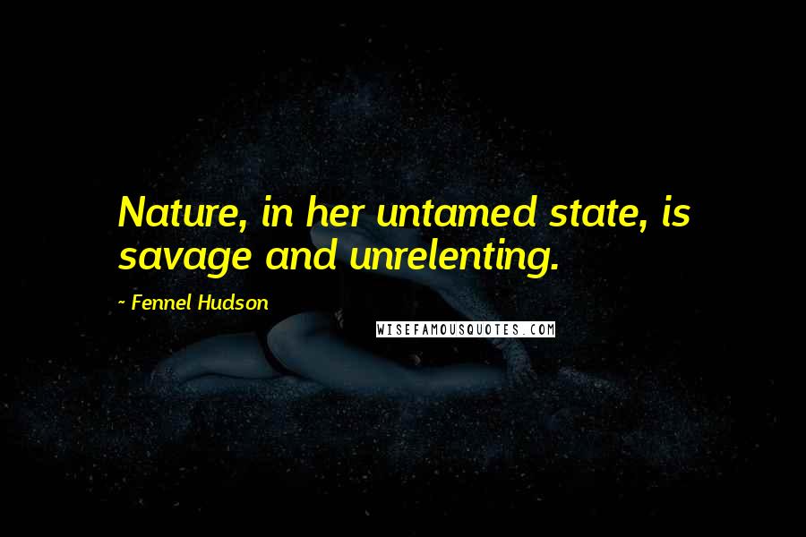 Fennel Hudson Quotes: Nature, in her untamed state, is savage and unrelenting.