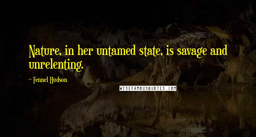 Fennel Hudson Quotes: Nature, in her untamed state, is savage and unrelenting.