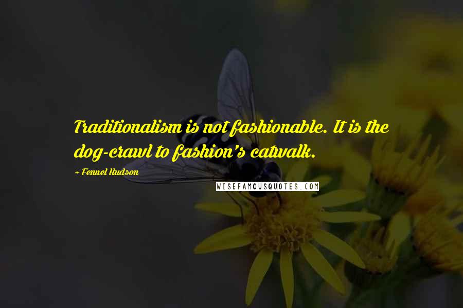 Fennel Hudson Quotes: Traditionalism is not fashionable. It is the dog-crawl to fashion's catwalk.