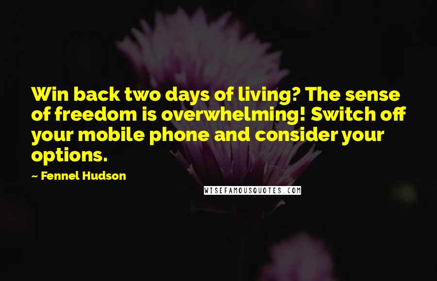 Fennel Hudson Quotes: Win back two days of living? The sense of freedom is overwhelming! Switch off your mobile phone and consider your options.