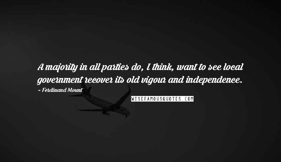 Ferdinand Mount Quotes: A majority in all parties do, I think, want to see local government recover its old vigour and independence.