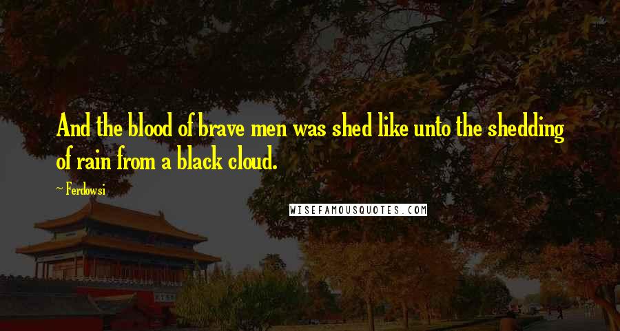 Ferdowsi Quotes: And the blood of brave men was shed like unto the shedding of rain from a black cloud.