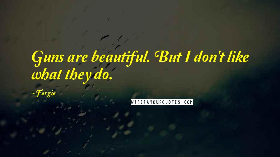 Fergie Quotes: Guns are beautiful. But I don't like what they do.