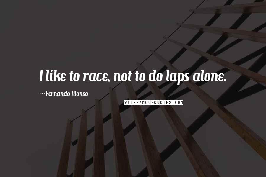 Fernando Alonso Quotes: I like to race, not to do laps alone.