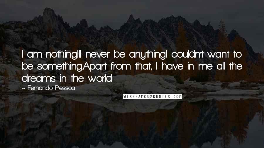 Fernando Pessoa Quotes: I am nothing.I'll never be anything.I couldn't want to be something.Apart from that, I have in me all the dreams in the world.