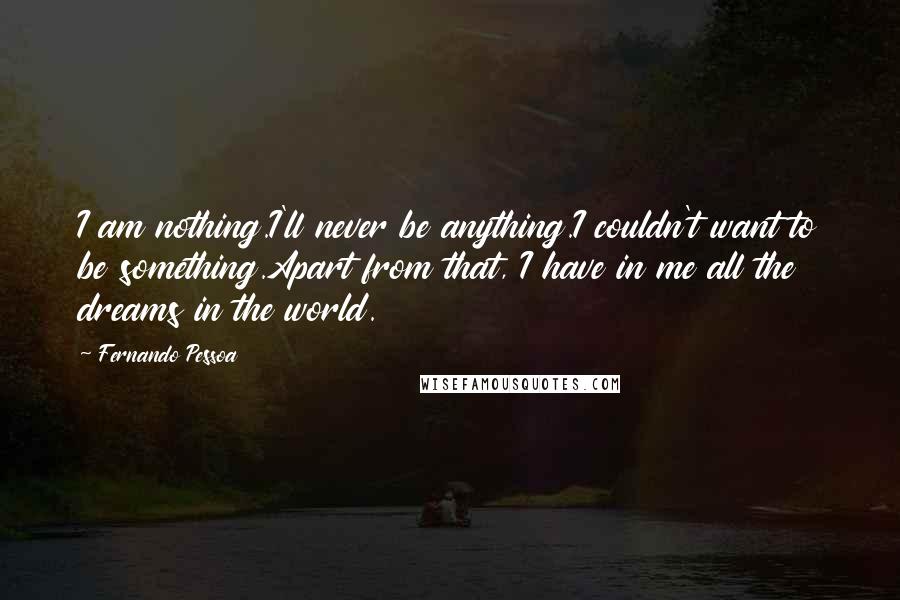 Fernando Pessoa Quotes: I am nothing.I'll never be anything.I couldn't want to be something.Apart from that, I have in me all the dreams in the world.