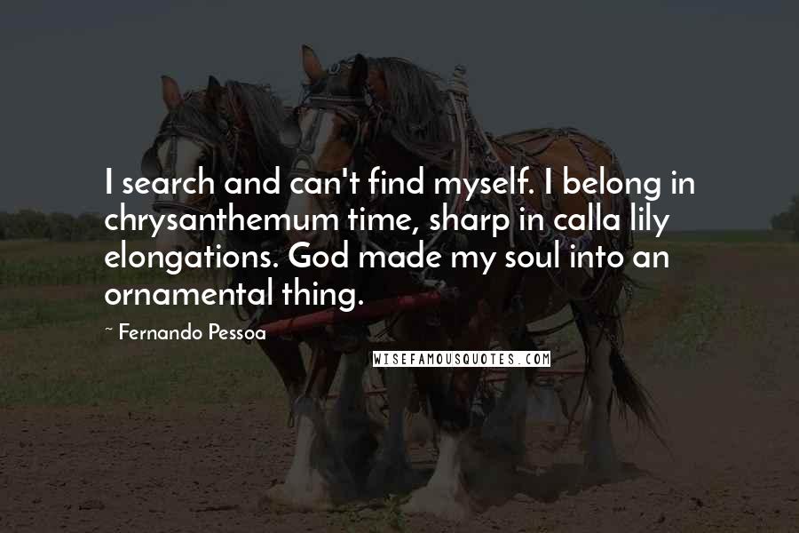 Fernando Pessoa Quotes: I search and can't find myself. I belong in chrysanthemum time, sharp in calla lily elongations. God made my soul into an ornamental thing.