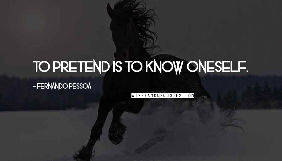 Fernando Pessoa Quotes: To pretend is to know oneself.