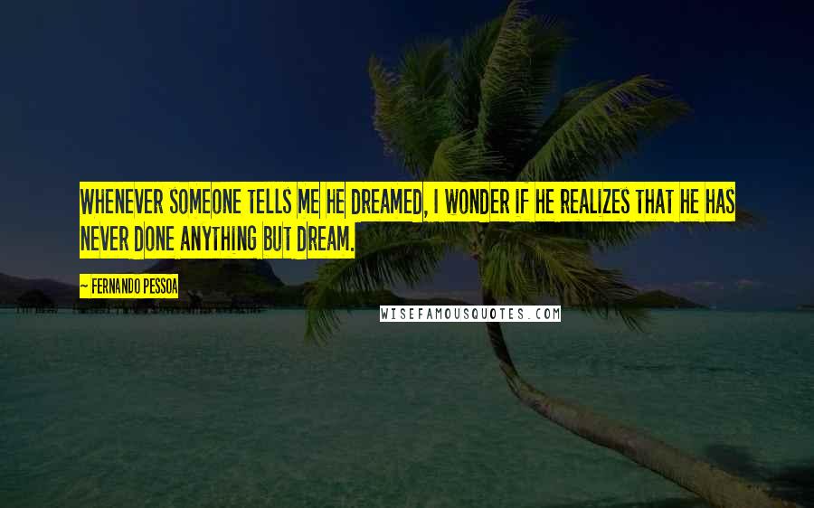 Fernando Pessoa Quotes: Whenever someone tells me he dreamed, I wonder if he realizes that he has never done anything but dream.