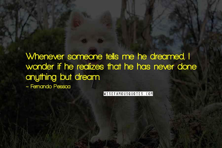 Fernando Pessoa Quotes: Whenever someone tells me he dreamed, I wonder if he realizes that he has never done anything but dream.