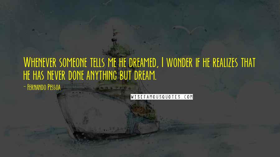 Fernando Pessoa Quotes: Whenever someone tells me he dreamed, I wonder if he realizes that he has never done anything but dream.