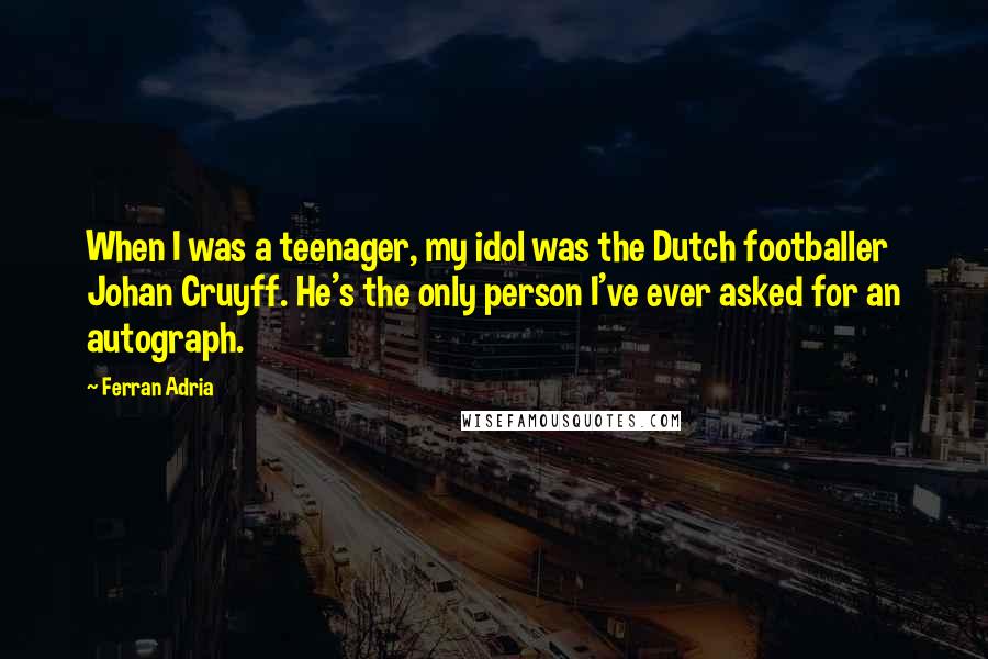 Ferran Adria Quotes: When I was a teenager, my idol was the Dutch footballer Johan Cruyff. He's the only person I've ever asked for an autograph.