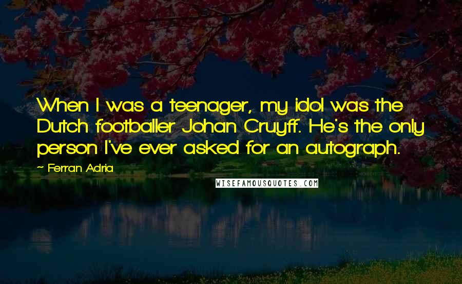 Ferran Adria Quotes: When I was a teenager, my idol was the Dutch footballer Johan Cruyff. He's the only person I've ever asked for an autograph.