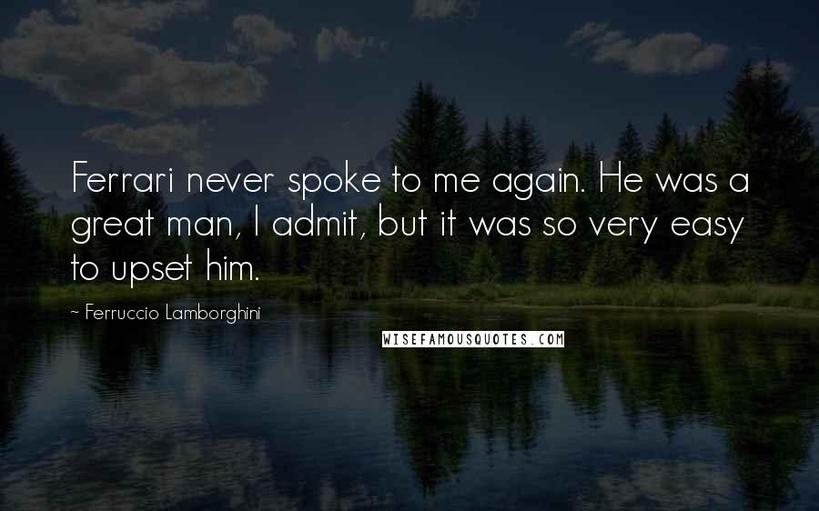 Ferruccio Lamborghini Quotes: Ferrari never spoke to me again. He was a great man, I admit, but it was so very easy to upset him.