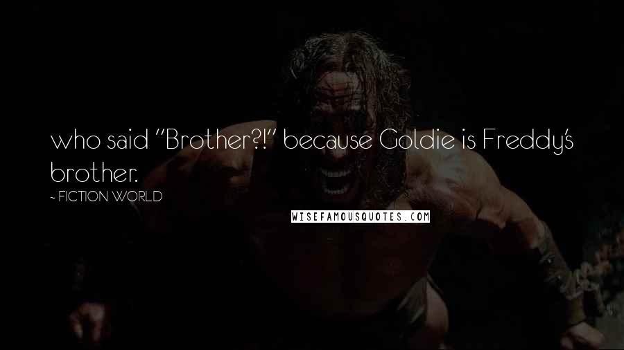 FICTION WORLD Quotes: who said "Brother?!" because Goldie is Freddy's brother.