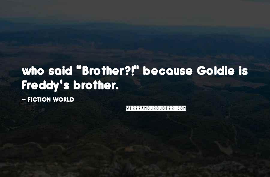 FICTION WORLD Quotes: who said "Brother?!" because Goldie is Freddy's brother.