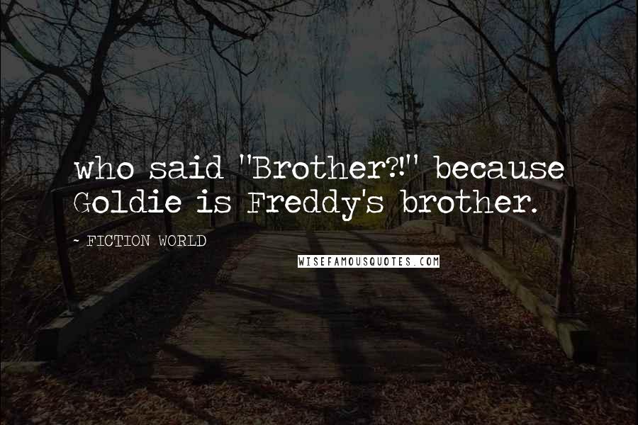 FICTION WORLD Quotes: who said "Brother?!" because Goldie is Freddy's brother.