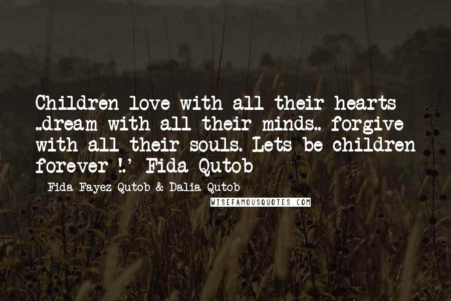 Fida Fayez Qutob & Dalia Qutob Quotes: Children love with all their hearts ..dream with all their minds.. forgive with all their souls. Lets be children forever !.'-Fida Qutob