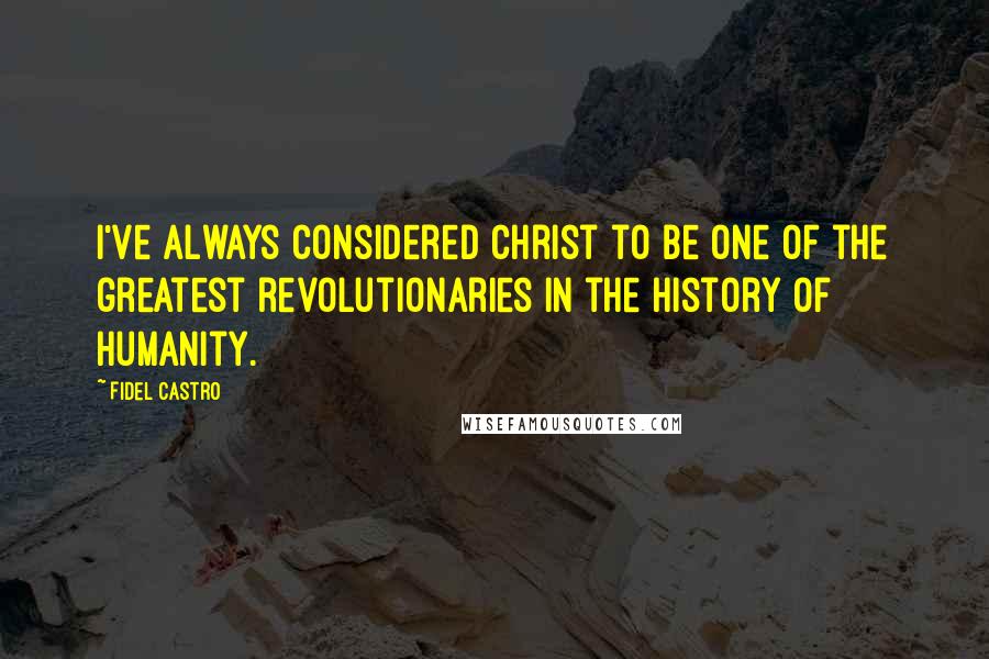 Fidel Castro Quotes: I've always considered Christ to be one of the greatest revolutionaries in the history of humanity.