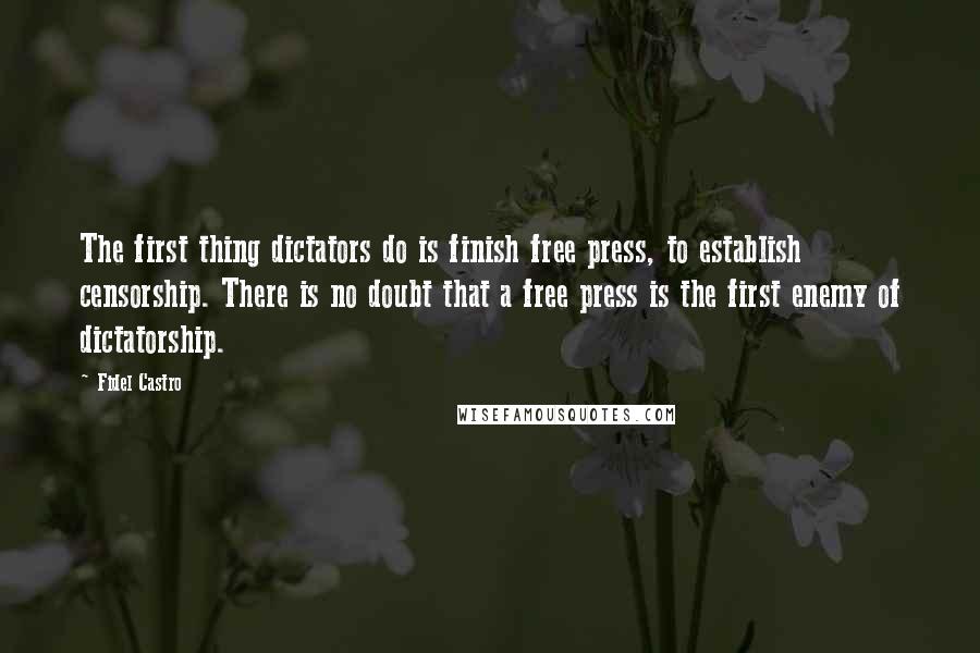 Fidel Castro Quotes: The first thing dictators do is finish free press, to establish censorship. There is no doubt that a free press is the first enemy of dictatorship.