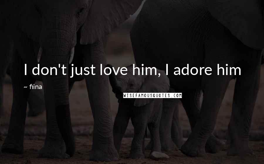 Fiina Quotes: I don't just love him, I adore him