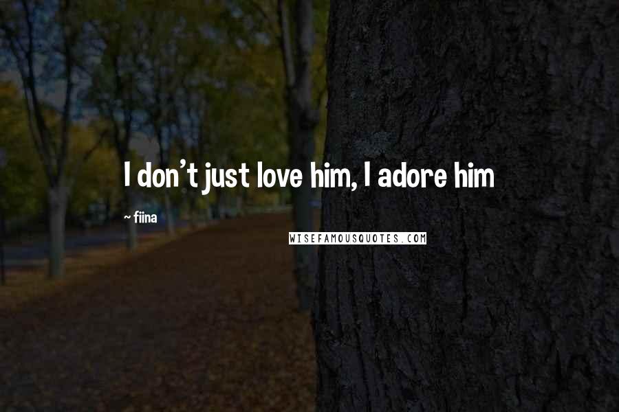 Fiina Quotes: I don't just love him, I adore him