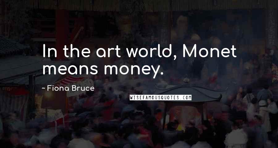 Fiona Bruce Quotes: In the art world, Monet means money.