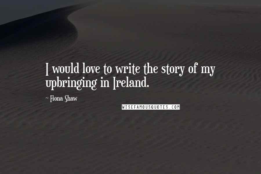 Fiona Shaw Quotes: I would love to write the story of my upbringing in Ireland.