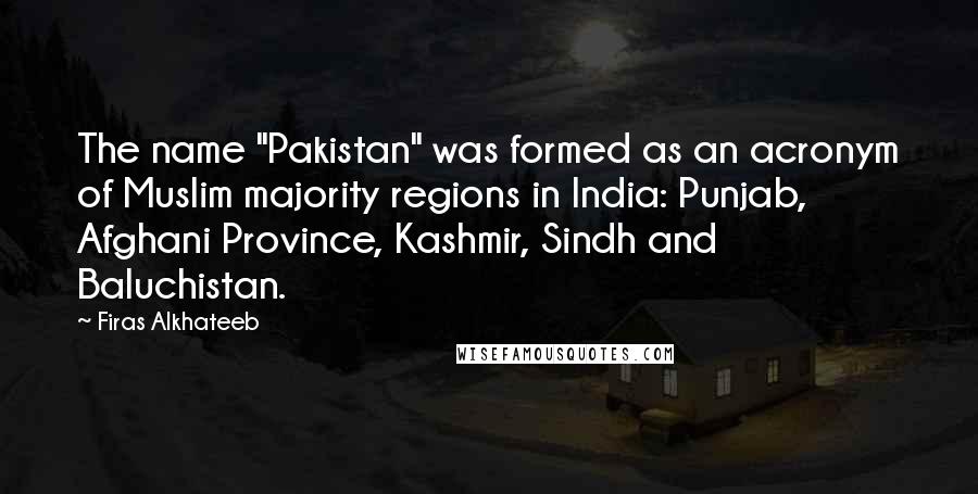 Firas Alkhateeb Quotes: The name "Pakistan" was formed as an acronym of Muslim majority regions in India: Punjab, Afghani Province, Kashmir, Sindh and Baluchistan.