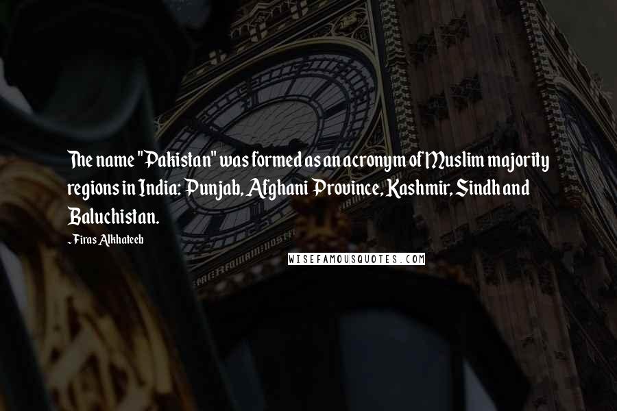 Firas Alkhateeb Quotes: The name "Pakistan" was formed as an acronym of Muslim majority regions in India: Punjab, Afghani Province, Kashmir, Sindh and Baluchistan.