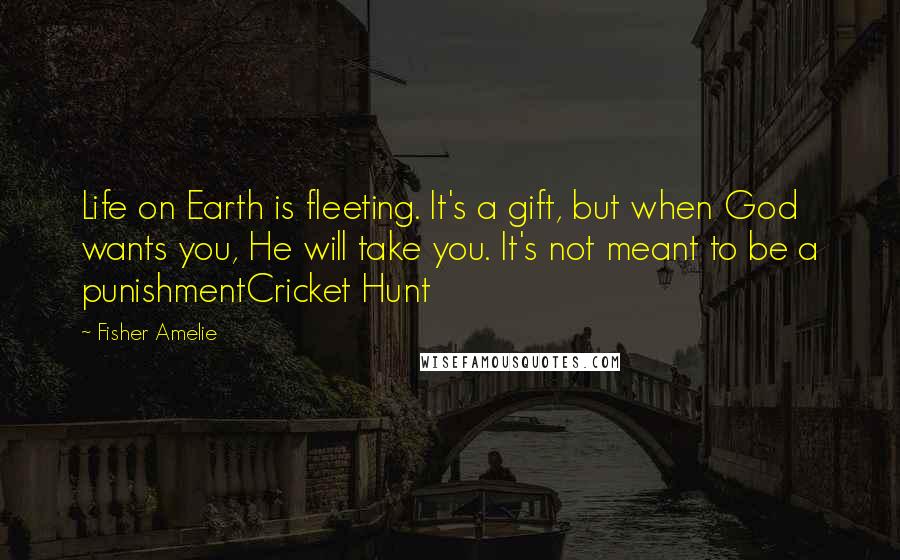 Fisher Amelie Quotes: Life on Earth is fleeting. It's a gift, but when God wants you, He will take you. It's not meant to be a punishmentCricket Hunt