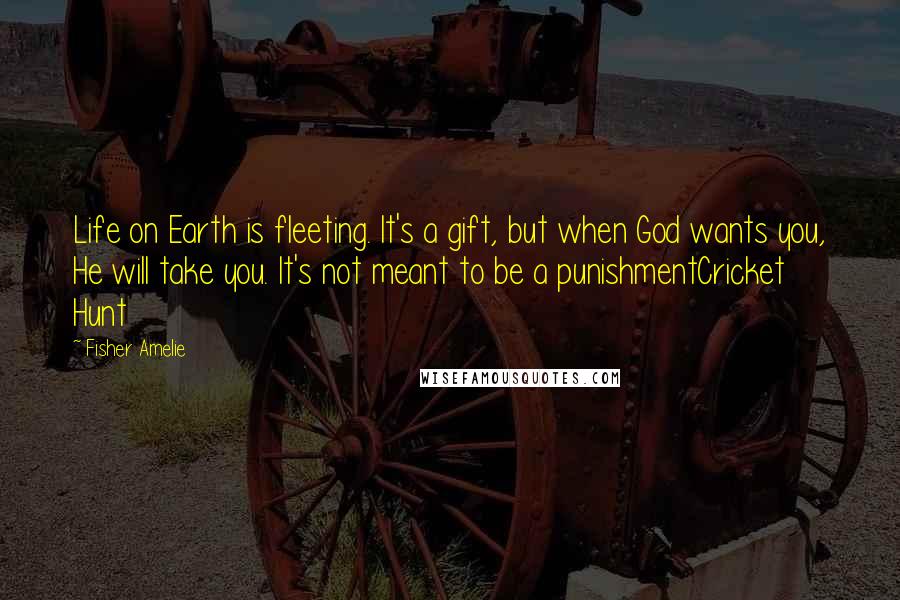 Fisher Amelie Quotes: Life on Earth is fleeting. It's a gift, but when God wants you, He will take you. It's not meant to be a punishmentCricket Hunt