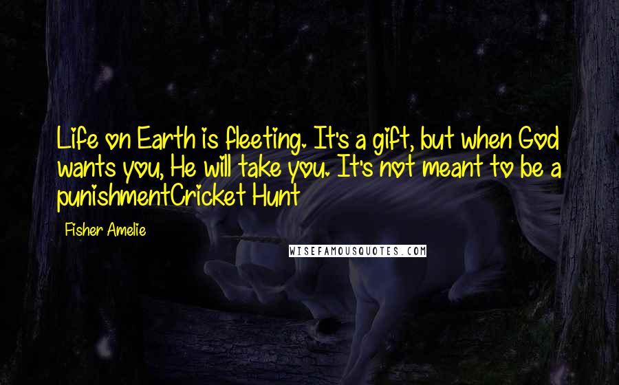 Fisher Amelie Quotes: Life on Earth is fleeting. It's a gift, but when God wants you, He will take you. It's not meant to be a punishmentCricket Hunt