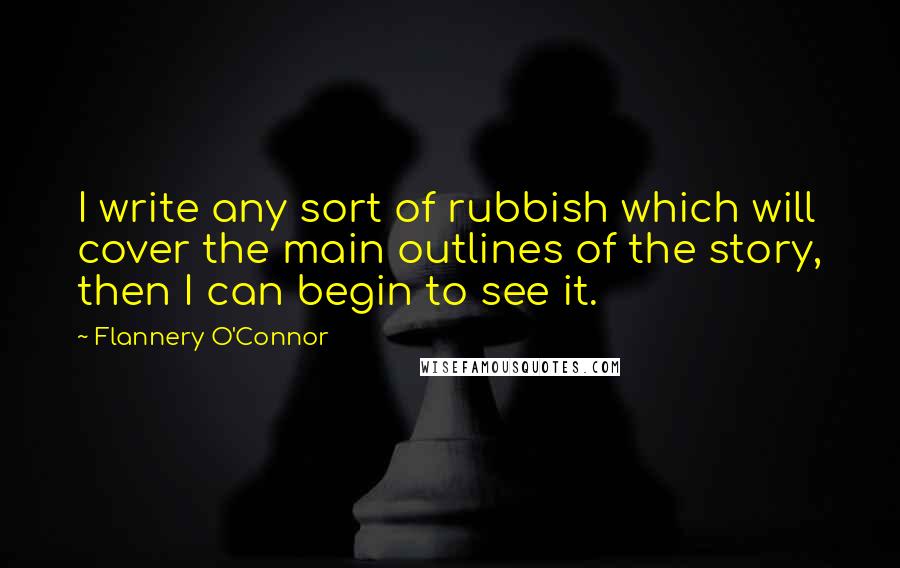 Flannery O'Connor Quotes: I write any sort of rubbish which will cover the main outlines of the story, then I can begin to see it.